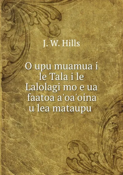 Обложка книги O upu muamua i le Tala i le Lalolagi mo e ua faatoa a.oa.oina u lea mataupu ., J.W. Hills