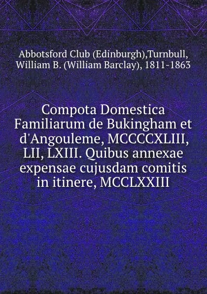 Обложка книги Compota Domestica Familiarum de Bukingham et d.Angouleme, MCCCCXLIII, LII, LXIII. Quibus annexae expensae cujusdam comitis in itinere, MCCLXXIII, William B. Turnbull