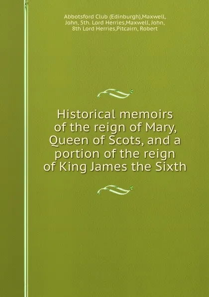 Обложка книги Historical memoirs of the reign of Mary, Queen of Scots, and a portion of the reign of King James the Sixth, John Maxwell