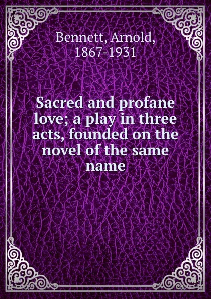 Обложка книги Sacred and profane love; a play in three acts, founded on the novel of the same name, E. A. Bennett