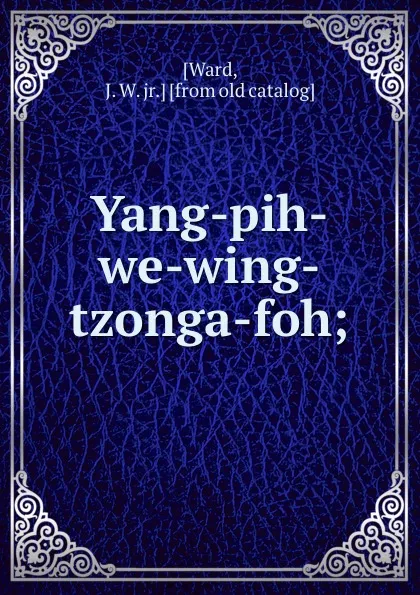 Обложка книги Yang-pih-we-wing-tzonga-foh;, J.W. Ward