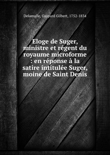 Обложка книги Eloge de Suger, ministre et regent du royaume microforme : en reponse a la satire intitulee Suger, moine de Saint Denis, Gaspard Gilbert Delamalle