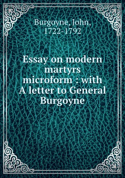 Обложка книги Essay on modern martyrs microform : with A letter to General Burgoyne, John Burgoyne