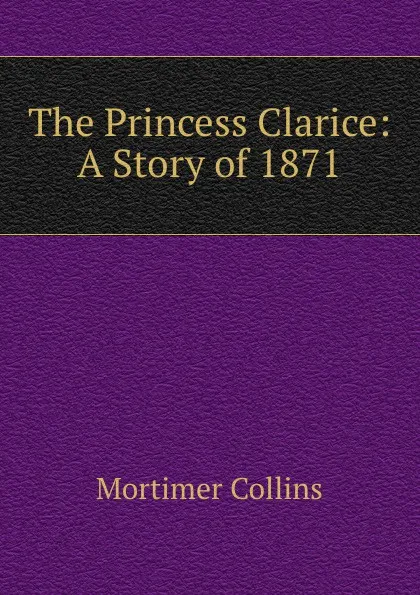 Обложка книги The Princess Clarice: A Story of 1871, Mortimer Collins