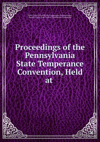 Обложка книги Proceedings of the Pennsylvania State Temperance Convention, Held at ., Pennsylvania