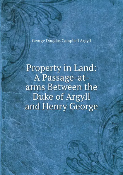 Обложка книги Property in Land: A Passage-at-arms Between the Duke of Argyll and Henry George, Argyll George Douglas Campbell