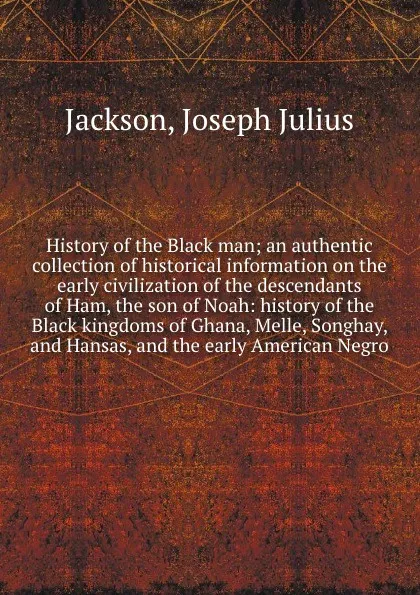 Обложка книги History of the Black man; an authentic collection of historical information on the early civilization of the descendants of Ham, the son of Noah: history of the Black kingdoms of Ghana, Melle, Songhay, and Hansas, and the early American Negro, Joseph Julius Jackson