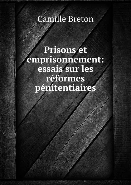 Обложка книги Prisons et emprisonnement: essais sur les reformes penitentiaires, Camille Breton