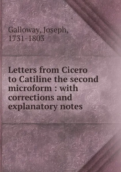 Обложка книги Letters from Cicero to Catiline the second microform : with corrections and explanatory notes, Joseph Galloway