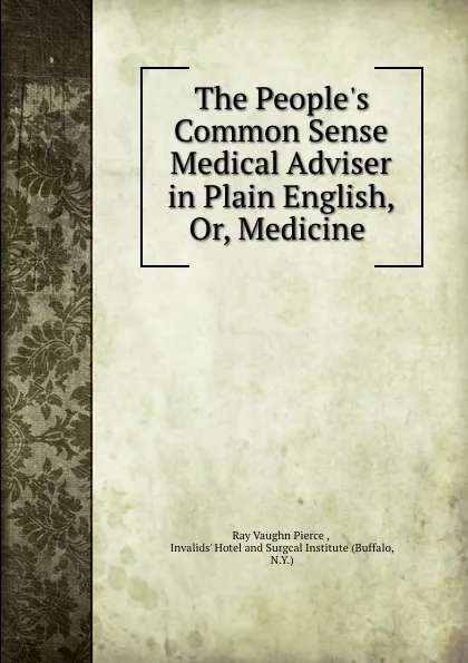 Обложка книги The People.s Common Sense Medical Adviser in Plain English, Or, Medicine ., Ray Vaughn Pierce