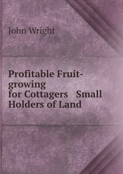 Обложка книги Profitable Fruit-growing for Cottagers . Small Holders of Land ., John Wright