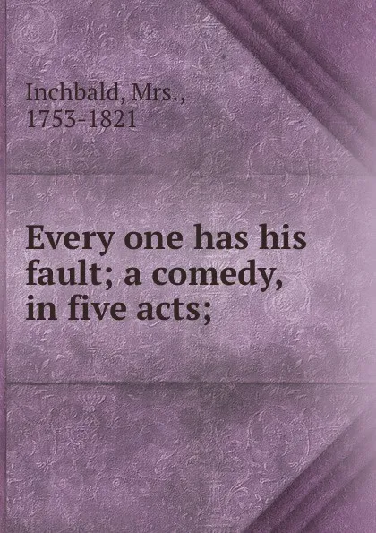 Обложка книги Every one has his fault; a comedy, in five acts;, Mrs. Inchbald