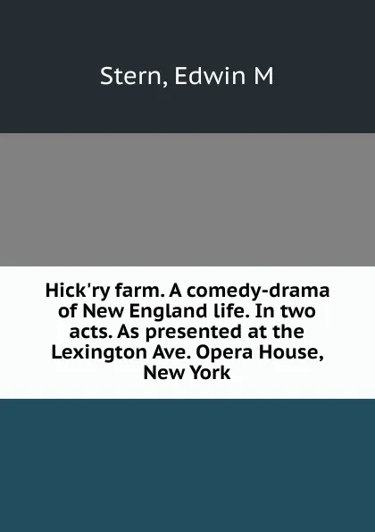 Обложка книги Hick.ry farm. A comedy-drama of New England life. In two acts. As presented at the Lexington Ave. Opera House, New York, Edwin M. Stern