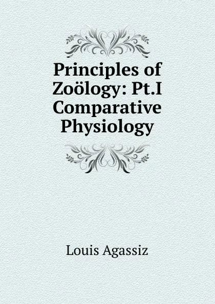 Обложка книги Principles of Zoology: Pt.I Comparative Physiology, Louis Agassiz