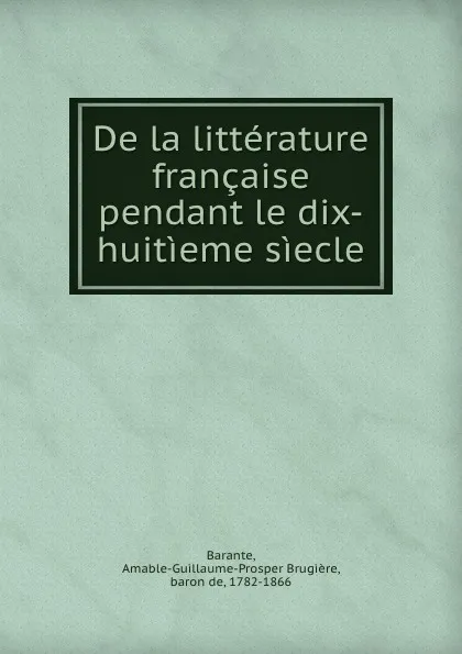 Обложка книги De la litterature francaise pendant le dix-huitieme siecle, Amable-Guillaume-Prosper Brugière Barante