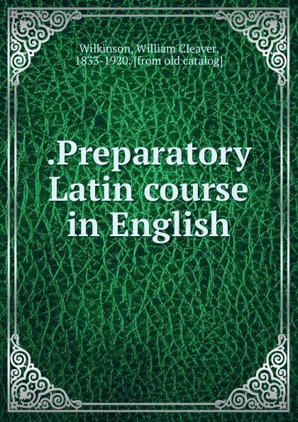 Обложка книги .Preparatory Latin course in English, William Cleaver Wilkinson