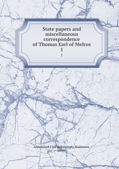 Обложка книги State papers and miscellaneous correspondence of Thomas Earl of Melros. 1, James Maidment