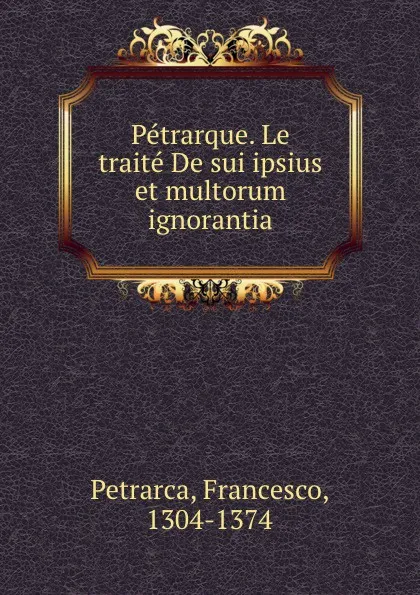 Обложка книги Petrarque. Le traite De sui ipsius et multorum ignorantia, Francesco Petrarca