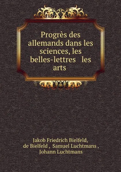 Обложка книги Progres des allemands dans les sciences, les belles-lettres . les arts ., Jakob Friedrich Bielfeld