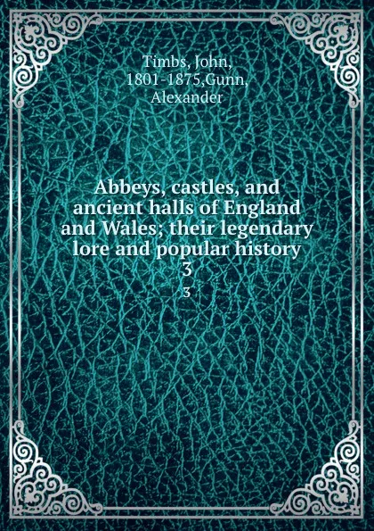 Обложка книги Abbeys, castles, and ancient halls of England and Wales; their legendary lore and popular history. 3, John Timbs