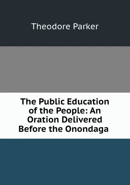 Обложка книги The Public Education of the People: An Oration Delivered Before the Onondaga ., Theodore Parker