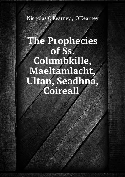 Обложка книги The Prophecies of Ss. Columbkille, Maeltamlacht, Ultan, Seadhna, Coireall ., Nicholas O'Kearney