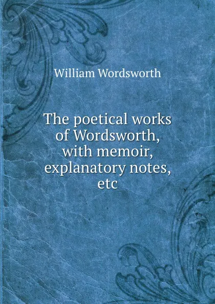 Обложка книги The poetical works of Wordsworth, with memoir, explanatory notes, etc, Wordsworth William