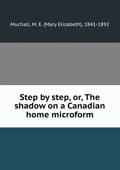 Обложка книги Step by step, or, The shadow on a Canadian home microform, Mary Elizabeth Muchall