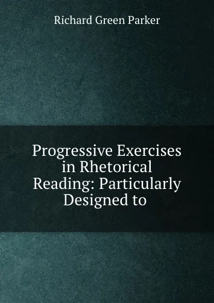 Обложка книги Progressive Exercises in Rhetorical Reading: Particularly Designed to ., Richard Green Parker