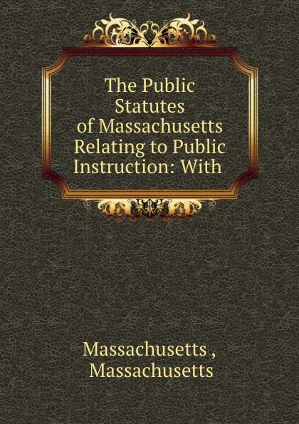 Обложка книги The Public Statutes of Massachusetts Relating to Public Instruction: With ., Massachusetts