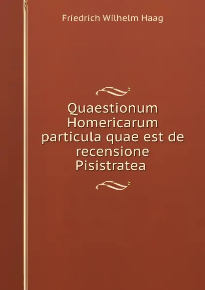 Обложка книги Quaestionum Homericarum particula quae est de recensione Pisistratea ., Friedrich Wilhelm Haag