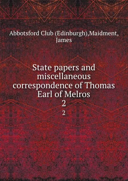 Обложка книги State papers and miscellaneous correspondence of Thomas Earl of Melros. 2, James Maidment