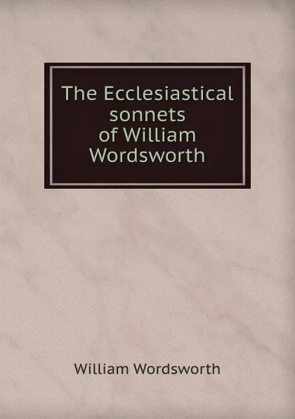 Обложка книги The Ecclesiastical sonnets of William Wordsworth, Wordsworth William