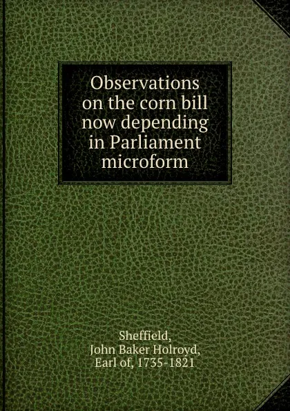 Обложка книги Observations on the corn bill now depending in Parliament microform, John Baker Holroyd Sheffield