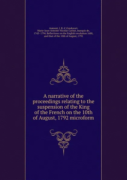 Обложка книги A narrative of the proceedings relating to the suspension of the King of the French on the 10th of August, 1792 microform, J. B. d' Aumont