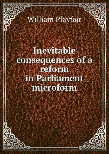 Обложка книги Inevitable consequences of a reform in Parliament microform, William Playfair