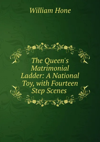 Обложка книги The Queen.s Matrimonial Ladder: A National Toy, with Fourteen Step Scenes ., William Hone