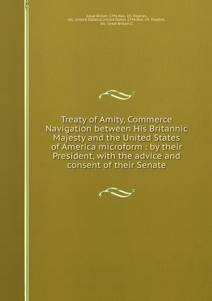 Обложка книги Treaty of Amity, Commerce . Navigation between His Britannic Majesty and the United States of America microform : by their President, with the advice and consent of their Senate, Great Britain Nov. 19. Treaties