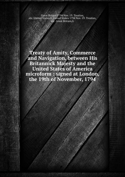 Обложка книги Treaty of Amity, Commerce and Navigation, between His Britannick Majesty and the United States of America microform : signed at London, the 19th of November, 1794, Great Britain Nov. 19. Treaties