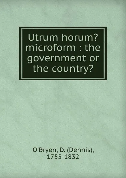 Обложка книги Utrum horum. microform : the government or the country., Dennis O'Bryen