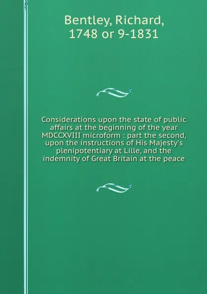 Обложка книги Considerations upon the state of public affairs at the beginning of the year MDCCXVIII microform : part the second, upon the instructions of His Majesty.s plenipotentiary at Lille, and the indemnity of Great Britain at the peace, Richard Bentley