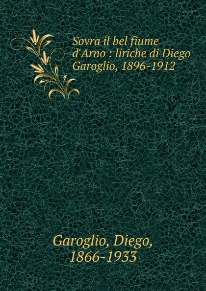 Обложка книги Sovra il bel fiume d.Arno : liriche di Diego Garoglio, 1896-1912, Diego Garoglio