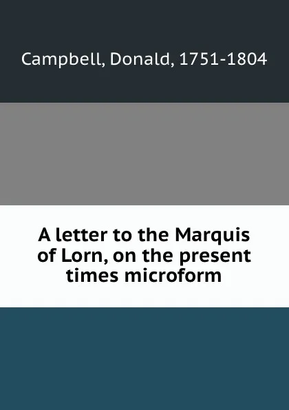 Обложка книги A letter to the Marquis of Lorn, on the present times microform, Donald Campbell