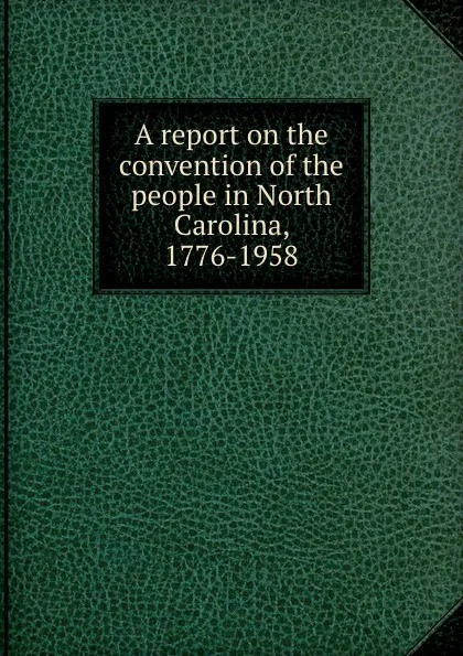 Обложка книги A report on the convention of the people in North Carolina, 1776-1958, John L. Sanders