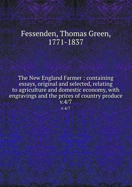 Обложка книги The New England Farmer : containing essays, original and selected, relating to agriculture and domestic economy, with engravings and the prices of country produce. v.4/7, Thomas Green Fessenden