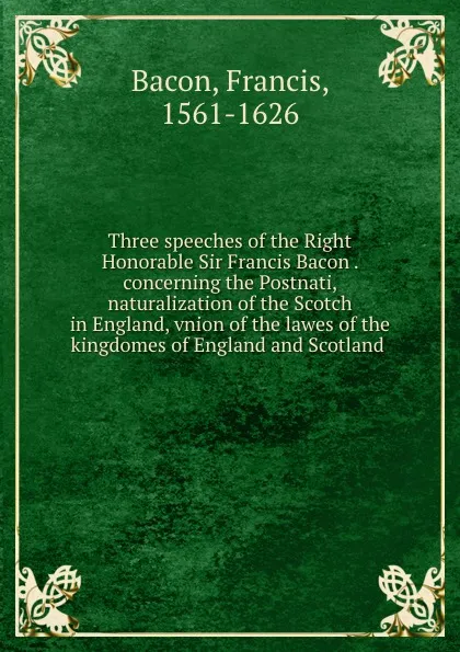 Обложка книги Three speeches of the Right Honorable Sir Francis Bacon . concerning the Postnati, naturalization of the Scotch in England, vnion of the lawes of the kingdomes of England and Scotland, Фрэнсис Бэкон