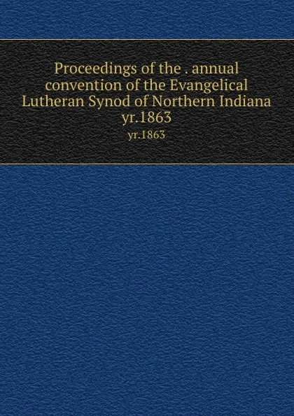 Обложка книги Proceedings of the . annual convention of the Evangelical Lutheran Synod of Northern Indiana. yr.1863, Evangelical Lutheran Synod of Northern Indiana. Convention