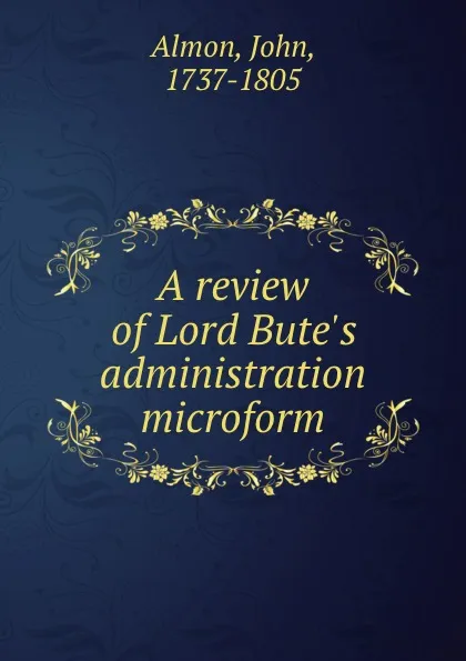 Обложка книги A review of Lord Bute.s administration microform, John Almon