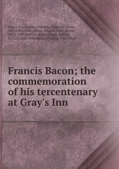 Обложка книги Francis Bacon; the commemoration of his tercentenary at Gray.s Inn, Reginald James