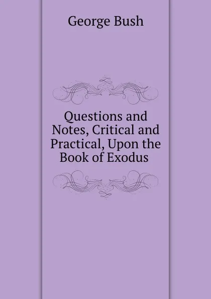 Обложка книги Questions and Notes, Critical and Practical, Upon the Book of Exodus ., George Bush